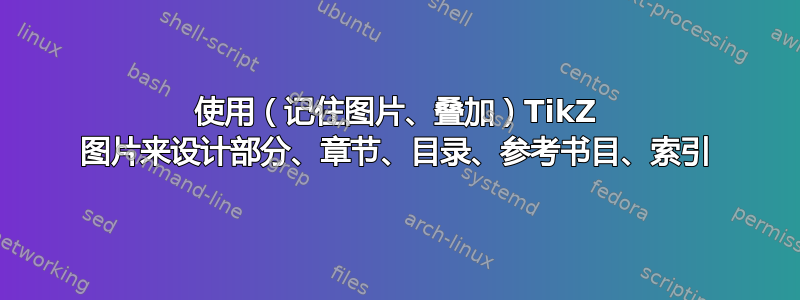 使用（记住图片、叠加）TikZ 图片来设计部分、章节、目录、参考书目、索引