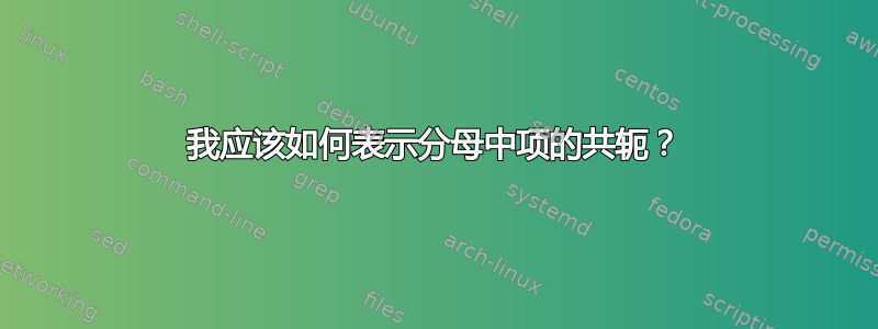 我应该如何表示分母中项的共轭？