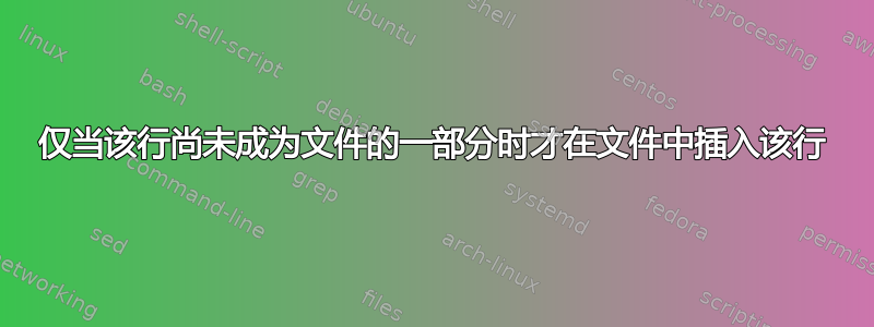 仅当该行尚未成为文件的一部分时才在文件中插入该行