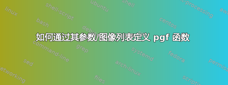 如何通过其参数/图像列表定义 pgf 函数