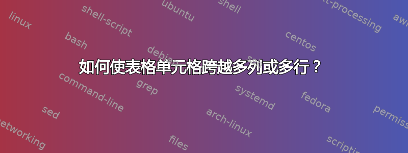 如何使表格单元格跨越多列或多行？