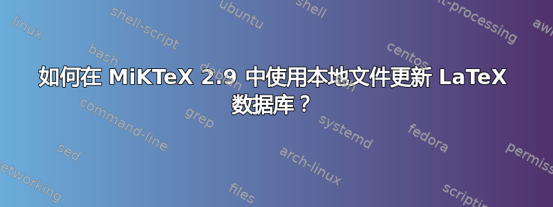 如何在 MiKTeX 2.9 中使用本地文件更新 LaTeX 数据库？