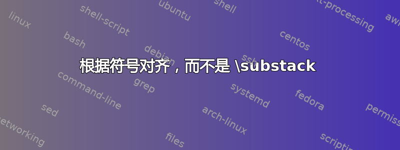 根据符号对齐，而不是 \substack