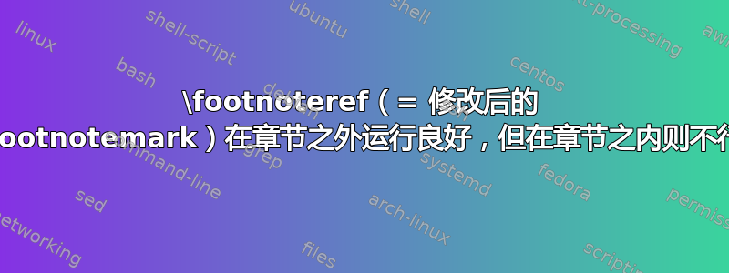 \footnoteref（= 修改后的 \footnotemark）在章节之外运行良好，但在章节之内则不行