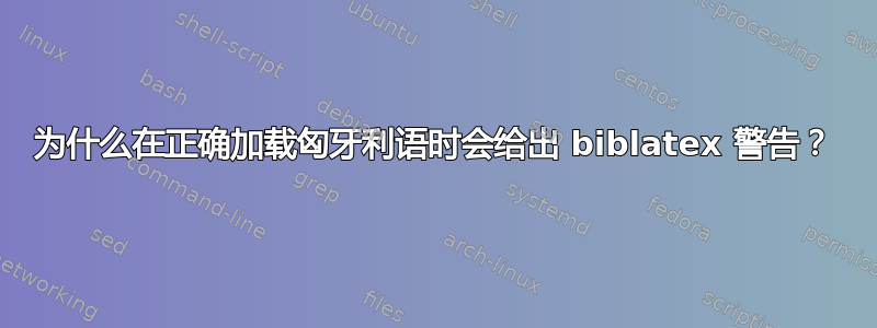 为什么在正确加载匈牙利语时会给出 biblatex 警告？