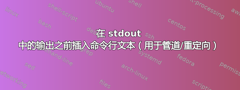 在 stdout 中的输出之前插入命令行文本（用于管道/重定向）