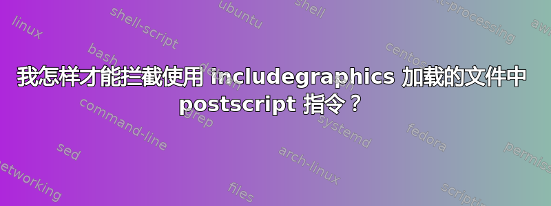 我怎样才能拦截使用 includegraphics 加载的文件中 postscript 指令？