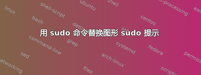 用 sudo 命令替换图形 sudo 提示