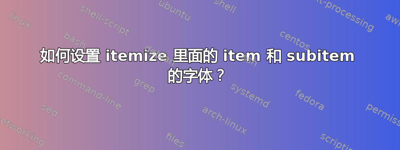 如何设置 itemize 里面的 item 和 subitem 的字体？