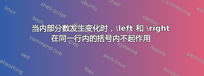 当内部分数发生变化时，\left 和 \right 在同一行内的括号内不起作用