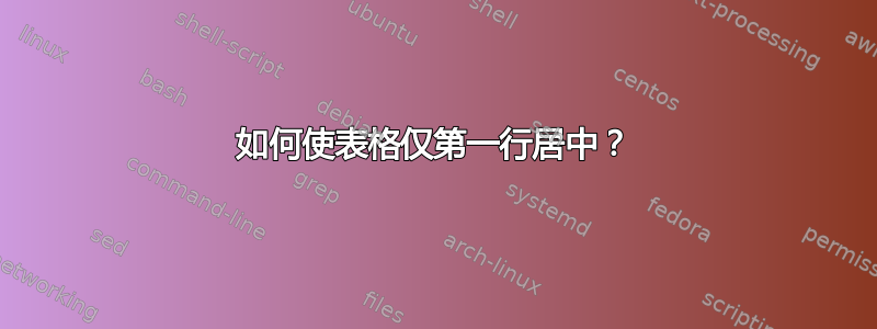 如何使表格仅第一行居中？