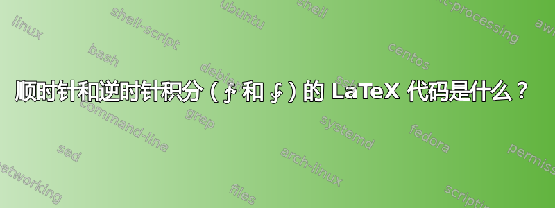 顺时针和逆时针积分（∱ 和 ⨑）的 LaTeX 代码是什么？