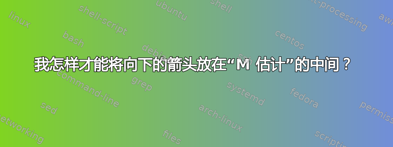 我怎样才能将向下的箭头放在“M 估计”的中间？