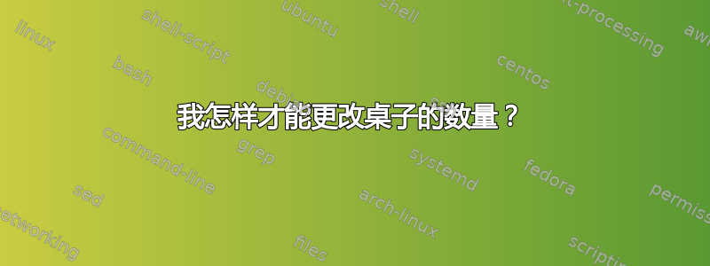 我怎样才能更改桌子的数量？