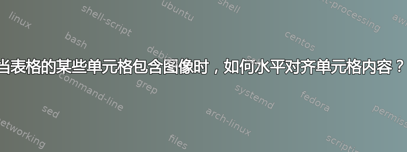 当表格的某些单元格包含图像时，如何水平对齐单元格内容？