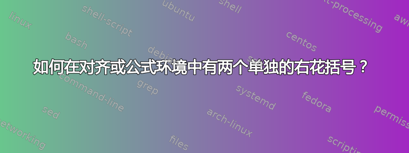 如何在对齐或公式环境中有两个单独的右花括号？