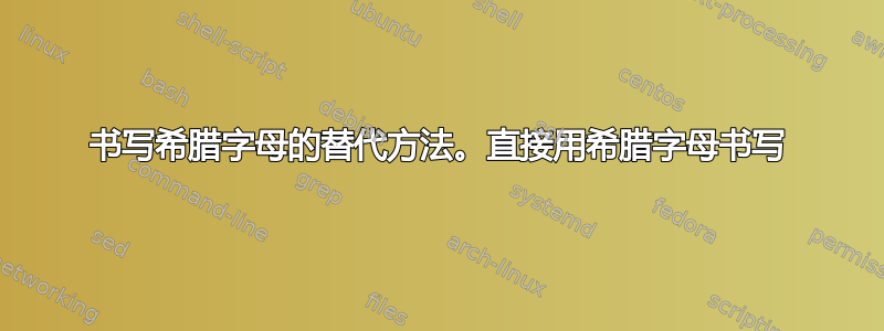 书写希腊字母的替代方法。直接用希腊字母书写