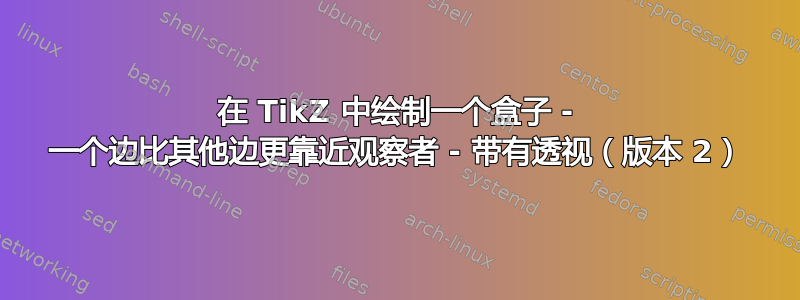 在 TikZ 中绘制一个盒子 - 一个边比其他边更靠近观察者 - 带有透视（版本 2）