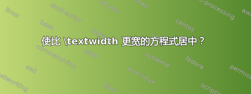 使比 \textwidth 更宽的方程式居中？