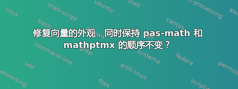 修复向量的外观，同时保持 pas-math 和 mathptmx 的顺序不变？