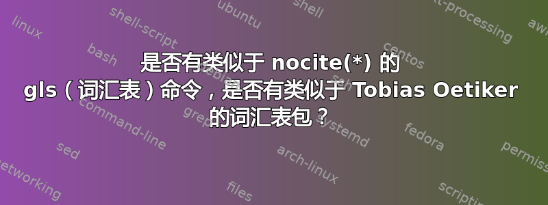 是否有类似于 nocite(*) 的 gls（词汇表）命令，是否有类似于 Tobias Oetiker 的词汇表包？