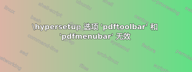 \hypersetup 选项 'pdftoolbar' 和 'pdfmenubar' 无效