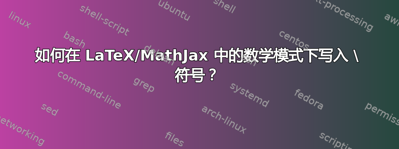 如何在 LaTeX/MathJax 中的数学模式下写入 \ 符号？