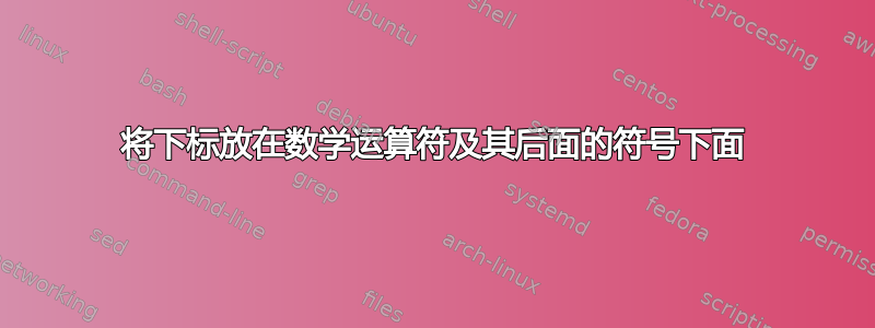 将下标放在数学运算符及其后面的符号下面