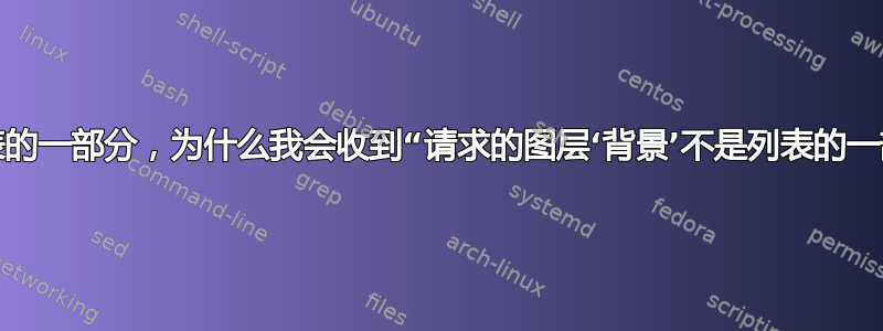 如果它是列表的一部分，为什么我会收到“请求的图层‘背景’不是列表的一部分”错误？