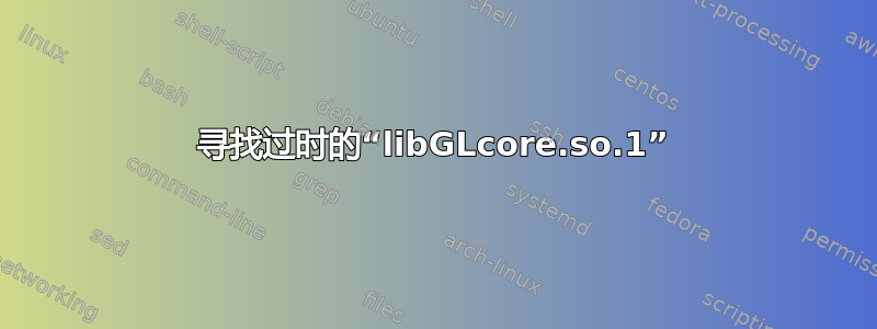 寻找过时的“libGLcore.so.1”