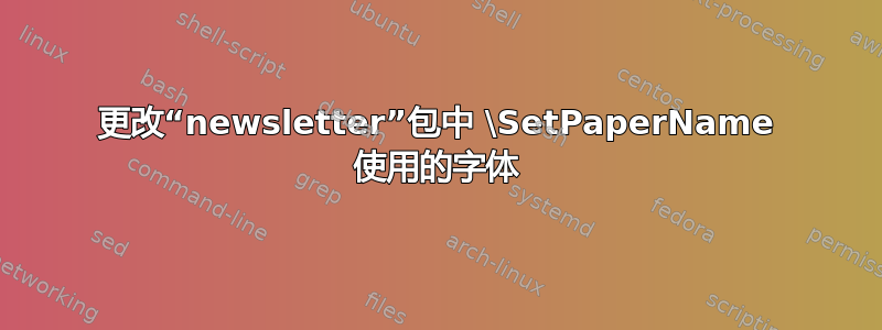 更改“newsletter”包中 \SetPaperName 使用的字体