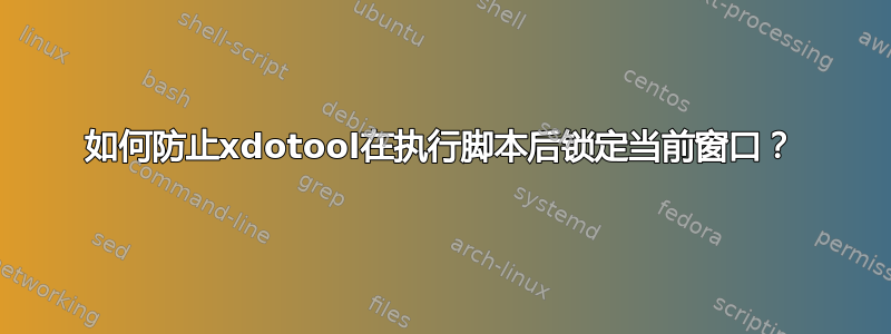 如何防止xdotool在执行脚本后锁定当前窗口？