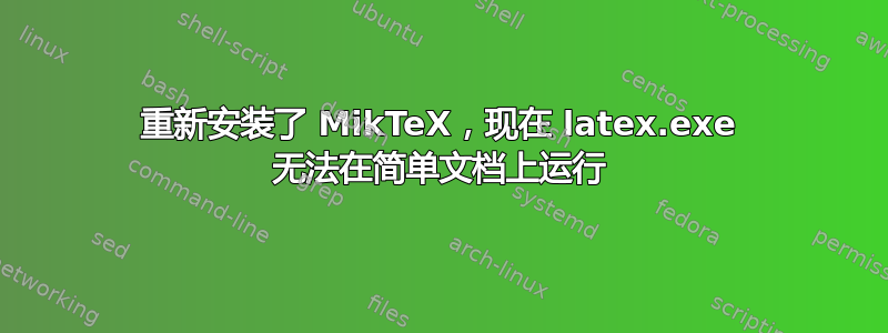 重新安装了 MikTeX，现在 latex.exe 无法在简单文档上运行