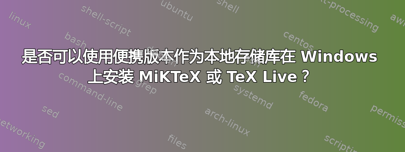 是否可以使用便携版本作为本地存储库在 Windows 上安装 MiKTeX 或 TeX Live？