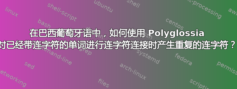 在巴西葡萄牙语中，如何使用 Polyglossia 对已经带连字符的单词进行连字符连接时产生重复的连字符？