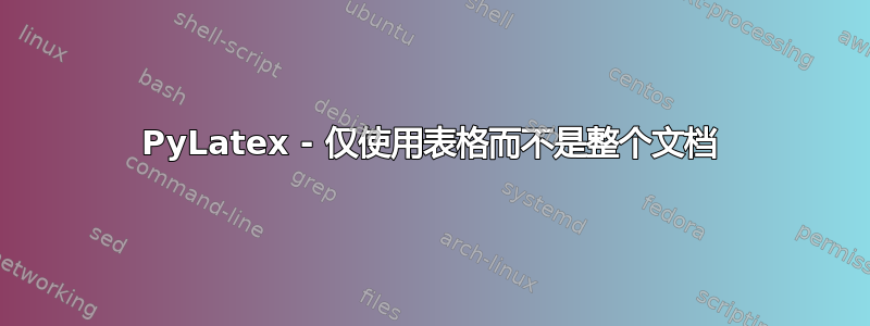 PyLatex - 仅使用表格而不是整个文档