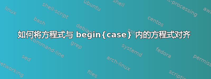 如何将方程式与 begin{case} 内的方程式对齐