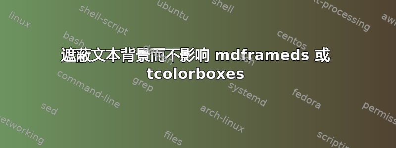 遮蔽文本背景而不影响 mdframeds 或 tcolorboxes