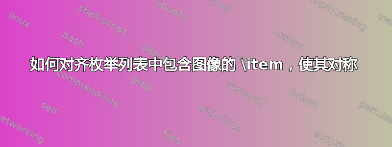 如何对齐枚举列表中包含图像的 \item，使其对称