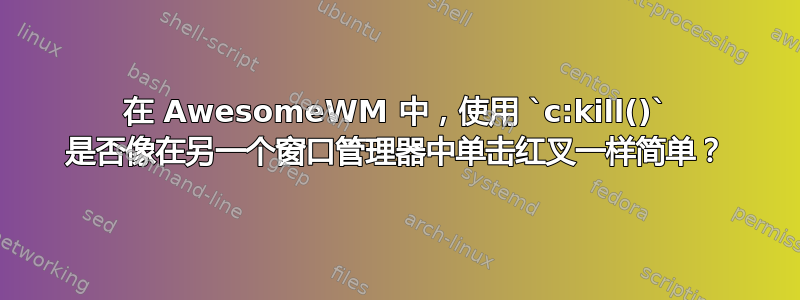 在 AwesomeWM 中，使用 `c:kill()` 是否像在另一个窗口管理器中单击红叉一样简单？