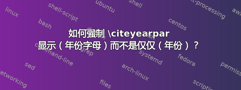 如何强制 \citeyearpar 显示（年份字母）而不是仅仅（年份）？