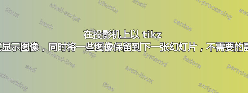 在投影机上以 tikz 格式显示图像，同时将一些图像保留到下一张幻灯片，不需要的副本