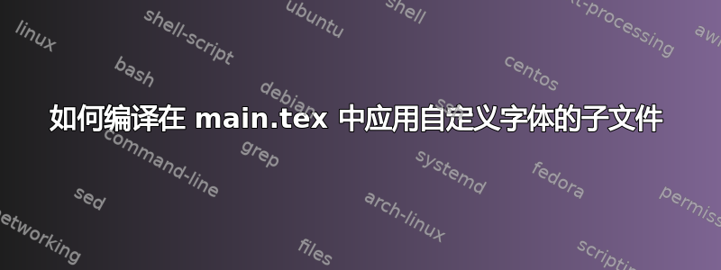 如何编译在 main.tex 中应用自定义字体的子文件