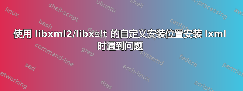 使用 libxml2/libxslt 的自定义安装位置安装 lxml 时遇到问题