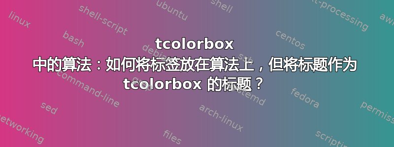 tcolorbox 中的算法：如何将标签放在算法上，但将标题作为 tcolorbox 的标题？