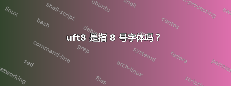 uft8 是指 8 号字体吗？