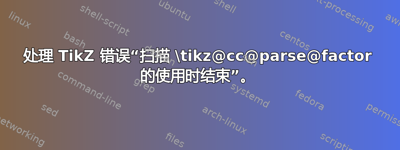 处理 TikZ 错误“扫描 \tikz@cc@parse@factor 的使用时结束”。