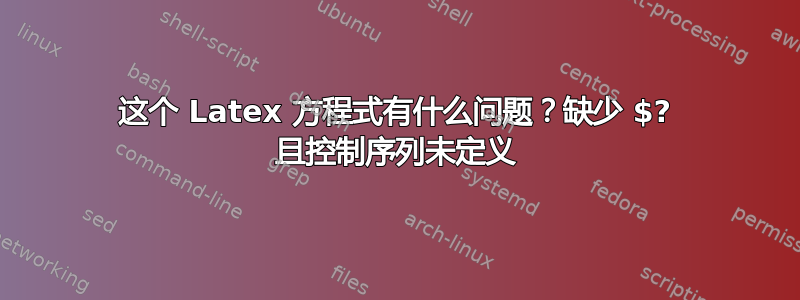 这个 Latex 方程式有什么问题？缺少 $? 且控制序列未定义