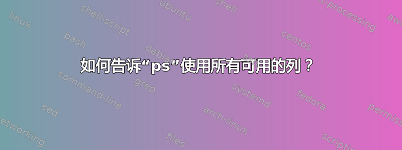 如何告诉“ps”使用所有可用的列？