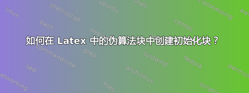 如何在 Latex 中的伪算法块中创建初始化块？